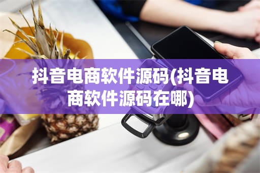 抖音电商软件源码(抖音电商软件源码在哪)