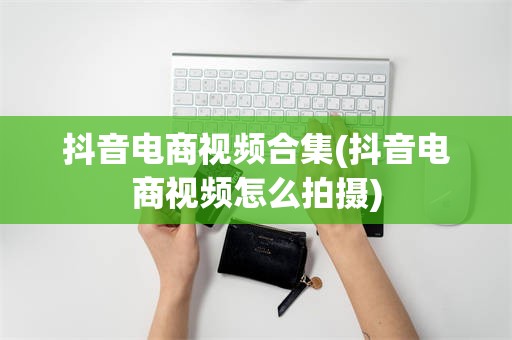 抖音电商视频合集(抖音电商视频怎么拍摄)