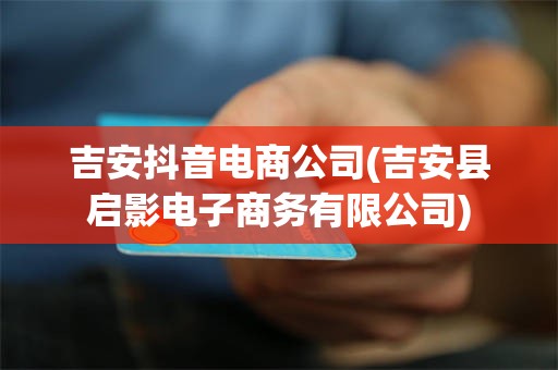 吉安抖音电商公司(吉安县启影电子商务有限公司)
