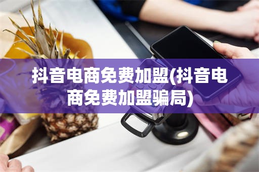 抖音电商免费加盟(抖音电商免费加盟骗局)