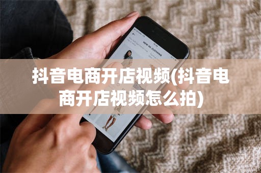 抖音电商开店视频(抖音电商开店视频怎么拍)
