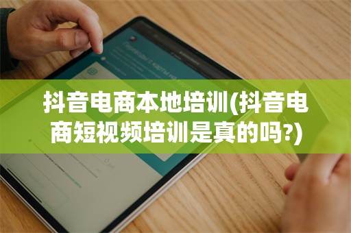 抖音电商本地培训(抖音电商短视频培训是真的吗?)