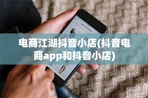 电商江湖抖音小店(抖音电商app和抖音小店)