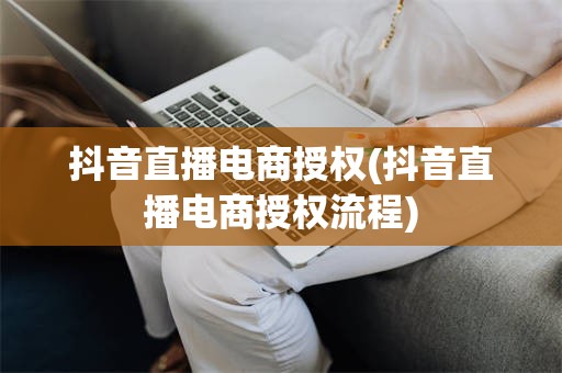 抖音直播电商授权(抖音直播电商授权流程)