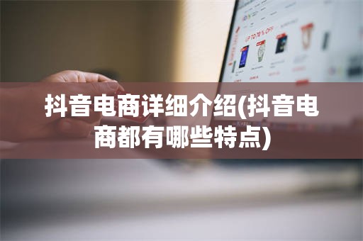 抖音电商详细介绍(抖音电商都有哪些特点)