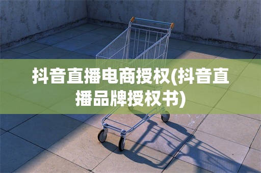 抖音直播电商授权(抖音直播品牌授权书)