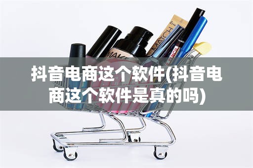 抖音电商这个软件(抖音电商这个软件是真的吗)