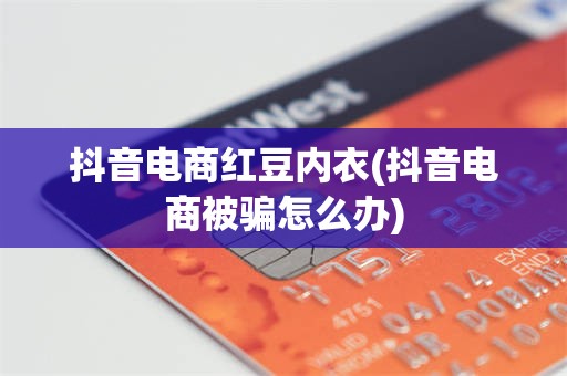 抖音电商红豆内衣(抖音电商被骗怎么办)