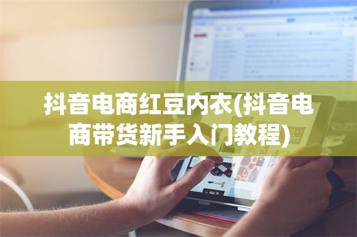 抖音电商红豆内衣(抖音电商带货新手入门教程)
