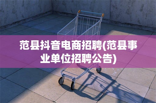 范县抖音电商招聘(范县事业单位招聘公告)