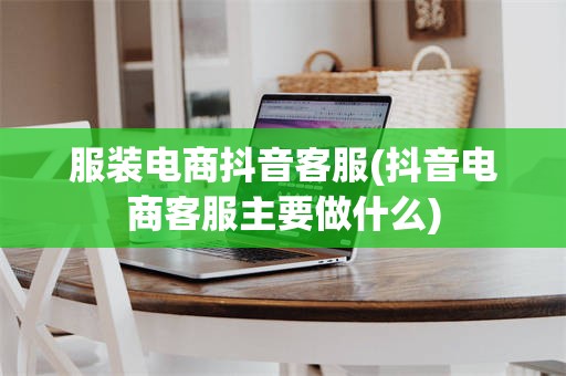 服装电商抖音客服(抖音电商客服主要做什么)