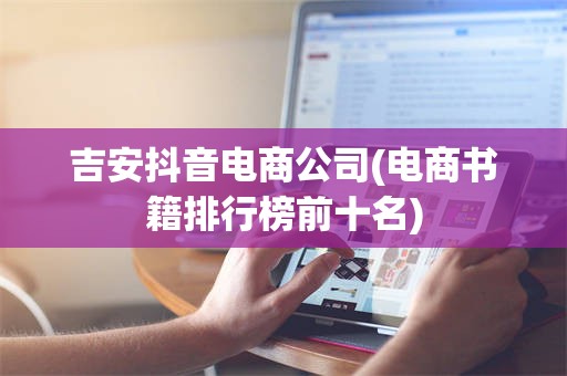吉安抖音电商公司(电商书籍排行榜前十名)