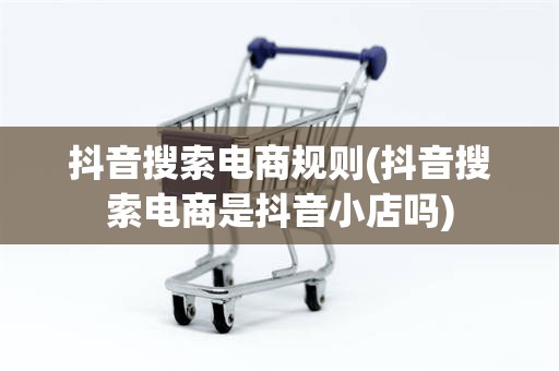 抖音搜索电商规则(抖音搜索电商是抖音小店吗)