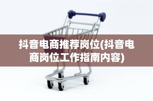抖音电商推荐岗位(抖音电商岗位工作指南内容)