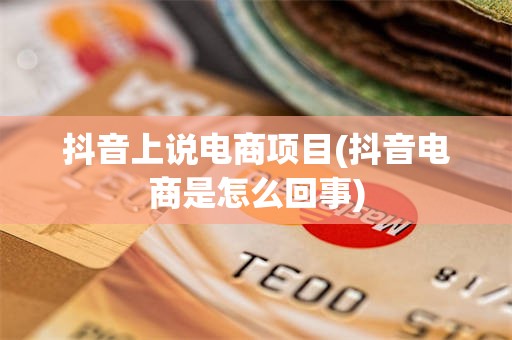 抖音上说电商项目(抖音电商是怎么回事)