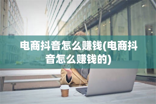 电商抖音怎么赚钱(电商抖音怎么赚钱的)
