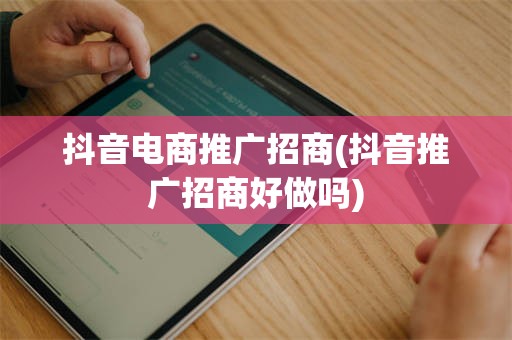 抖音电商推广招商(抖音推广招商好做吗)