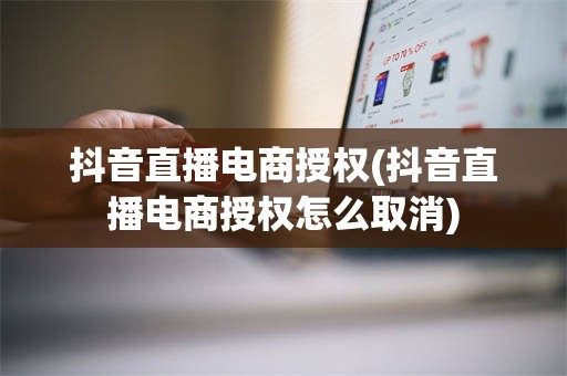 抖音直播电商授权(抖音直播电商授权怎么取消)