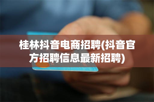 桂林抖音电商招聘(抖音官方招聘信息最新招聘)