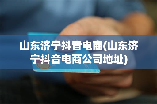 山东济宁抖音电商(山东济宁抖音电商公司地址)