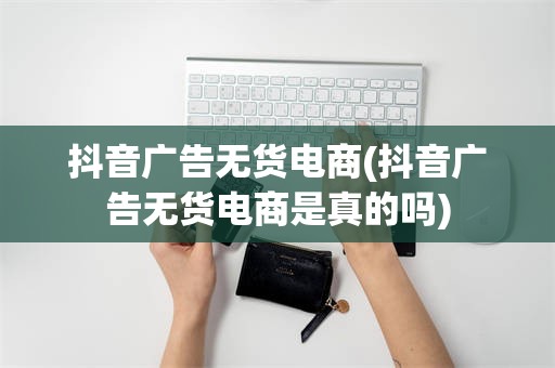抖音广告无货电商(抖音广告无货电商是真的吗)