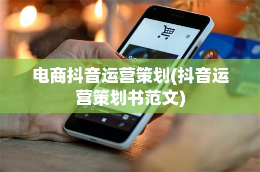 电商抖音运营策划(抖音运营策划书范文)
