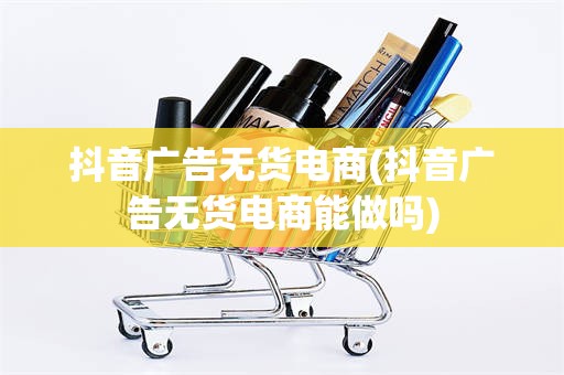 抖音广告无货电商(抖音广告无货电商能做吗)