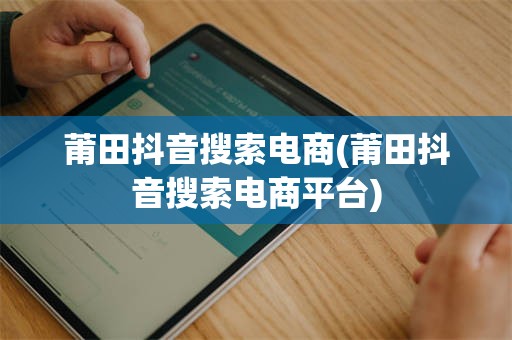 莆田抖音搜索电商(莆田抖音搜索电商平台)