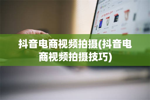 抖音电商视频拍摄(抖音电商视频拍摄技巧)