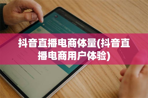 抖音直播电商体量(抖音直播电商用户体验)