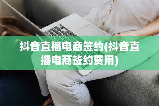 抖音直播电商签约(抖音直播电商签约费用)