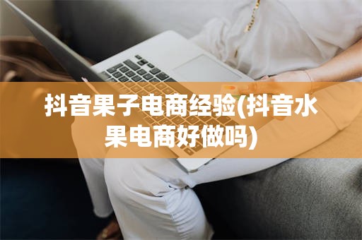 抖音果子电商经验(抖音水果电商好做吗)