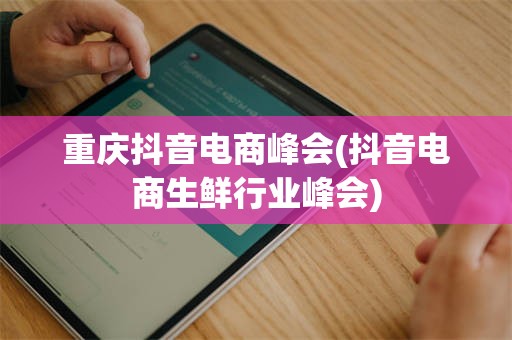 重庆抖音电商峰会(抖音电商生鲜行业峰会)