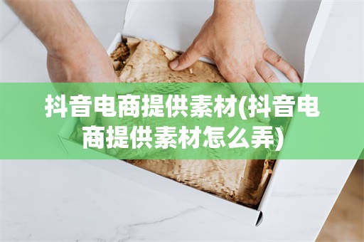 抖音电商提供素材(抖音电商提供素材怎么弄)