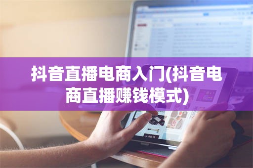 抖音直播电商入门(抖音电商直播赚钱模式)