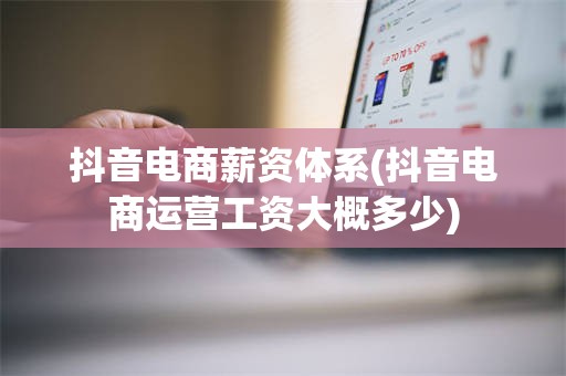 抖音电商薪资体系(抖音电商运营工资大概多少)