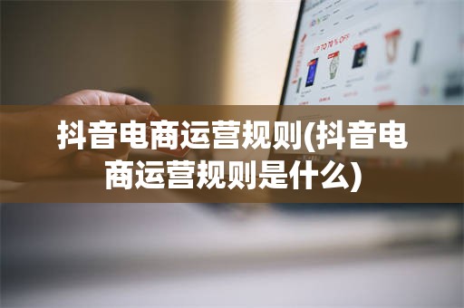 抖音电商运营规则(抖音电商运营规则是什么)