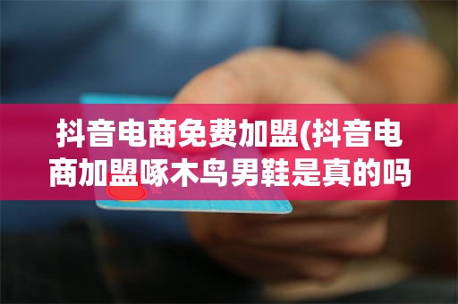 抖音电商免费加盟(抖音电商加盟啄木鸟男鞋是真的吗)