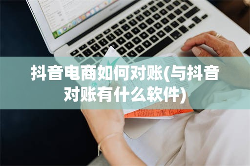 抖音电商如何对账(与抖音对账有什么软件)