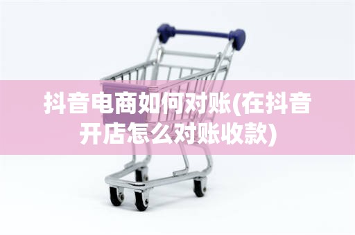 抖音电商如何对账(在抖音开店怎么对账收款)