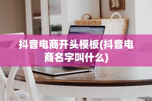 抖音电商开头模板(抖音电商名字叫什么)