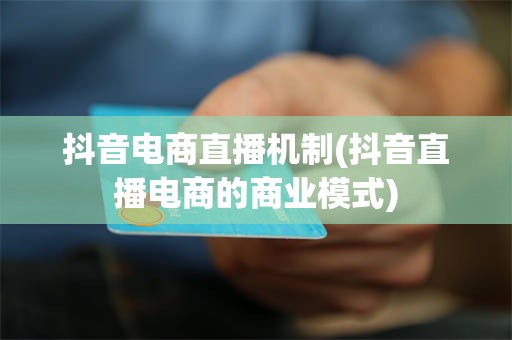抖音电商直播机制(抖音直播电商的商业模式)