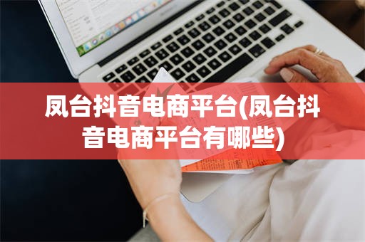 凤台抖音电商平台(凤台抖音电商平台有哪些)