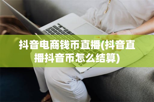 抖音电商钱币直播(抖音直播抖音币怎么结算)