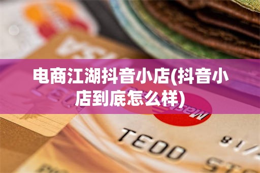 电商江湖抖音小店(抖音小店到底怎么样)