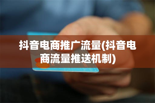 抖音电商推广流量(抖音电商流量推送机制)