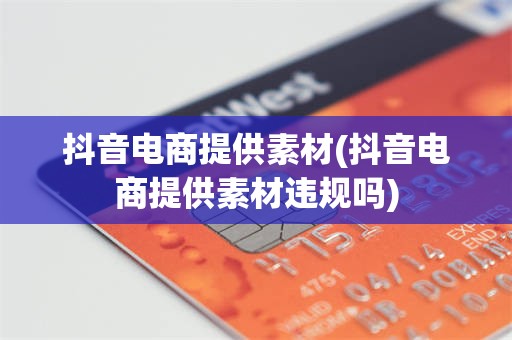 抖音电商提供素材(抖音电商提供素材违规吗)