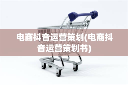 电商抖音运营策划(电商抖音运营策划书)