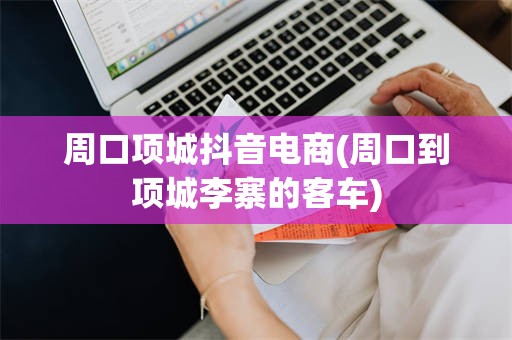 周口项城抖音电商(周口到项城李寨的客车)