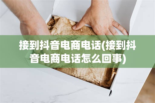 接到抖音电商电话(接到抖音电商电话怎么回事)